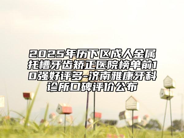 2025年歷下區(qū)成人金屬托槽牙齒矯正醫(yī)院榜單前10強(qiáng)好評多-濟(jì)南雅康牙科診所口碑評價公布