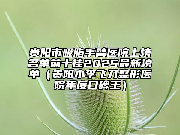 貴陽市吸脂手臂醫(yī)院上榜名單前十佳2025最新榜單（貴陽小李飛刀整形醫(yī)院年度口碑王）