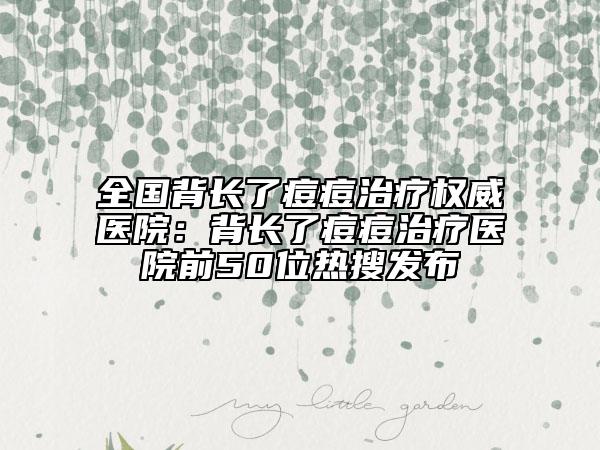 全國背長了痘痘治療權(quán)威醫(yī)院：背長了痘痘治療醫(yī)院前50位熱搜發(fā)布