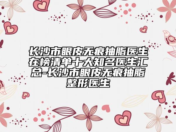 長沙市眼皮無痕抽脂醫(yī)生在榜清單十大知名醫(yī)生匯總-長沙市眼皮無痕抽脂整形醫(yī)生
