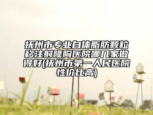 撫州市專(zhuān)業(yè)自體脂肪顆粒移注射隆胸醫(yī)院哪幾家做得好(撫州市第一人民醫(yī)院性?xún)r(jià)比高)
