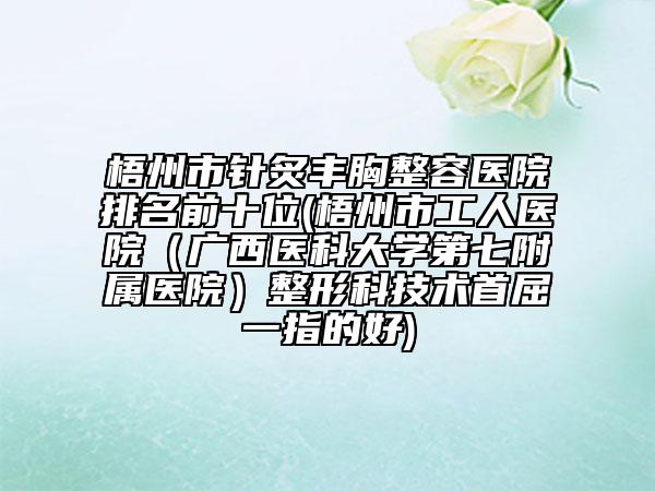 梧州市針炙豐胸整容醫(yī)院排名前十位(梧州市工人醫(yī)院（廣西醫(yī)科大學(xué)第七附屬醫(yī)院）整形科技術(shù)首屈一指的好)