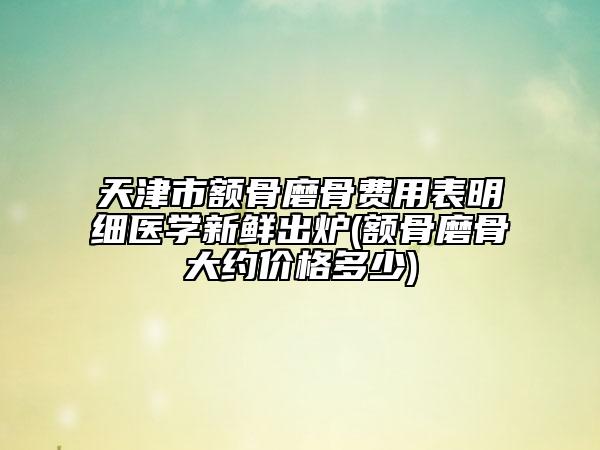 天津市額骨磨骨費用表明細(xì)醫(yī)學(xué)新鮮出爐(額骨磨骨大約價格多少)