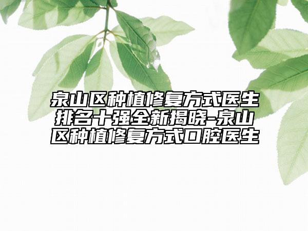 泉山區(qū)種植修復(fù)方式醫(yī)生排名十強全新揭曉-泉山區(qū)種植修復(fù)方式口腔醫(yī)生