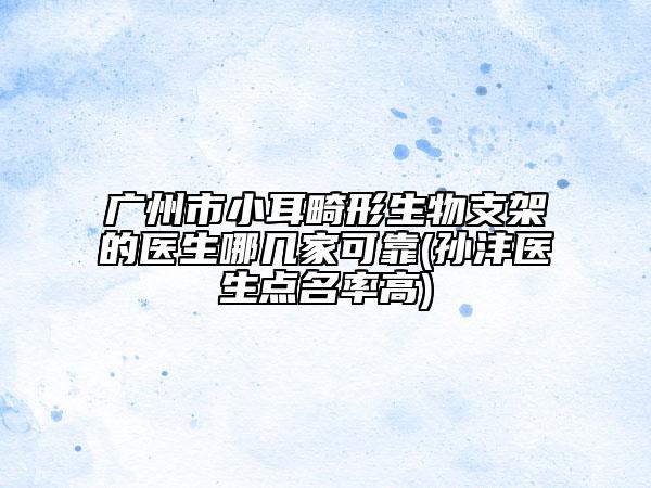 廣州市小耳畸形生物支架的醫(yī)生哪幾家可靠(孫灃醫(yī)生點名率高)