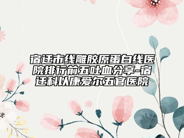 宿遷市線雕膠原蛋白線醫(yī)院排行前五吐血分享-宿遷科以康愛爾五官醫(yī)院
