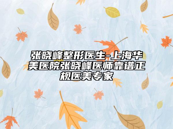 張曉峰整形醫(yī)生-上海華美醫(yī)院張曉峰醫(yī)師靠譜正規(guī)醫(yī)美專家