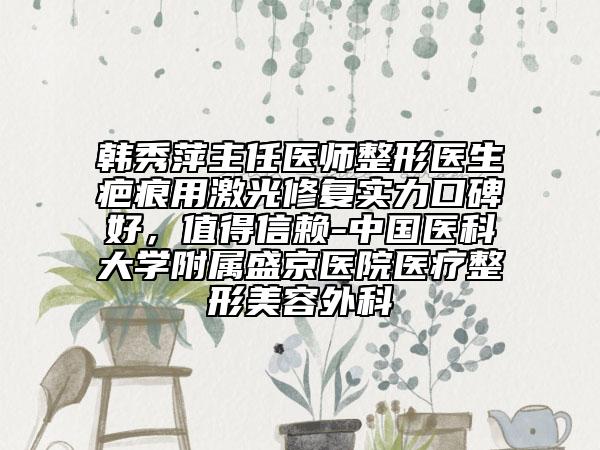 韓秀萍主任醫(yī)師整形醫(yī)生疤痕用激光修復(fù)實(shí)力口碑好，值得信賴(lài)-中國(guó)醫(yī)科大學(xué)附屬盛京醫(yī)院醫(yī)療整形美容外科