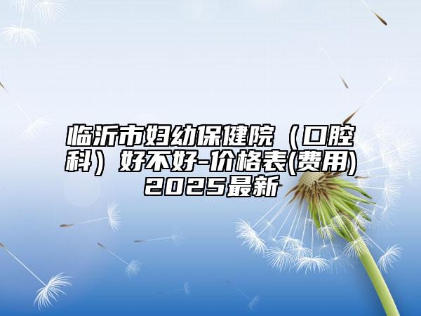 臨沂市婦幼保健院（口腔科）好不好-價格表(費用)2025最新