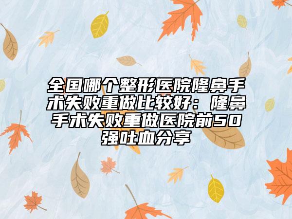 全國哪個整形醫(yī)院隆鼻手術(shù)失敗重做比較好：隆鼻手術(shù)失敗重做醫(yī)院前50強(qiáng)吐血分享