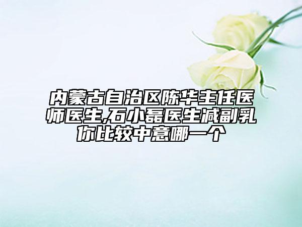 內(nèi)蒙古自治區(qū)陳華主任醫(yī)師醫(yī)生,石小磊醫(yī)生減副乳你比較中意哪一個