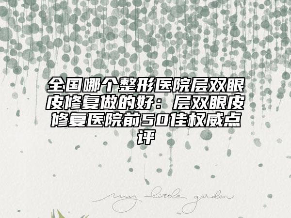 全國哪個整形醫(yī)院層雙眼皮修復(fù)做的好：層雙眼皮修復(fù)醫(yī)院前50佳權(quán)威點評