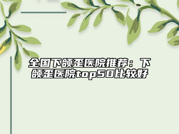 全國下頜歪醫(yī)院推薦：下頜歪醫(yī)院top50比較好