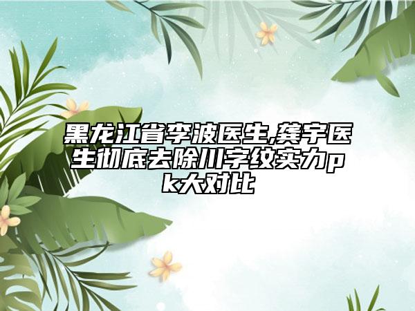 黑龍江省李波醫(yī)生,龔宇醫(yī)生徹底去除川字紋實力pk大對比
