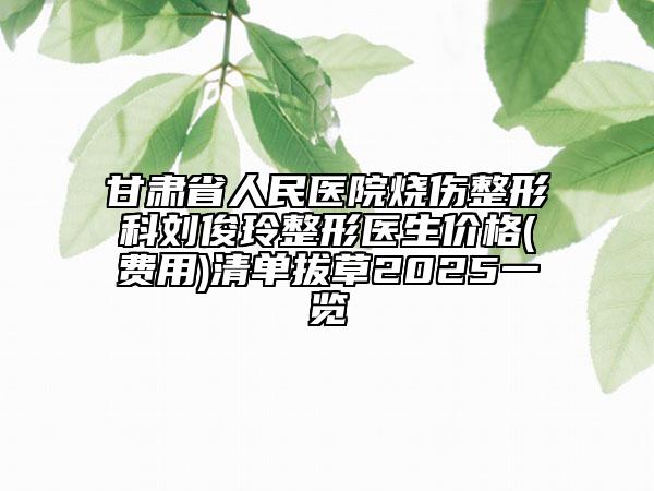 甘肅省人民醫(yī)院燒傷整形科劉俊玲整形醫(yī)生價(jià)格(費(fèi)用)清單拔草2025一覽