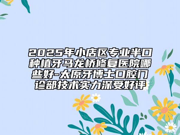 2025年小店區(qū)專業(yè)半口種植牙馬龍橋修復(fù)醫(yī)院哪些好-太原牙博士口腔門診部技術(shù)實(shí)力深受好評(píng)
