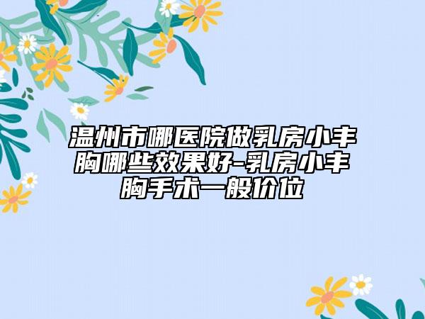 溫州市哪醫(yī)院做乳房小豐胸哪些效果好-乳房小豐胸手術一般價位