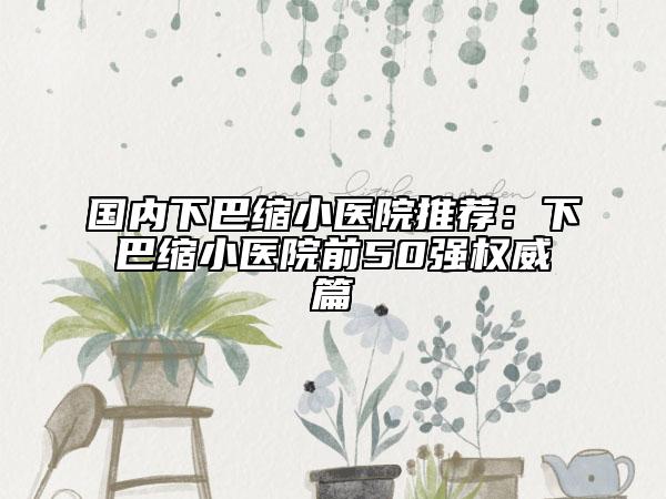 國內(nèi)下巴縮小醫(yī)院推薦:下巴縮小醫(yī)院前50強權(quán)威篇