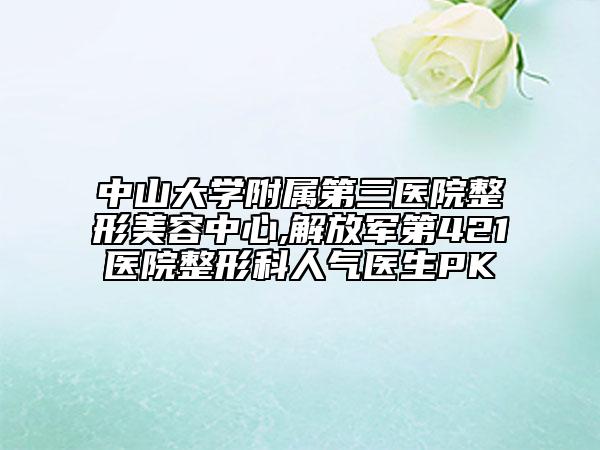 中山大學(xué)附屬第三醫(yī)院整形美容中心,解放軍第421醫(yī)院整形科人氣醫(yī)生PK
