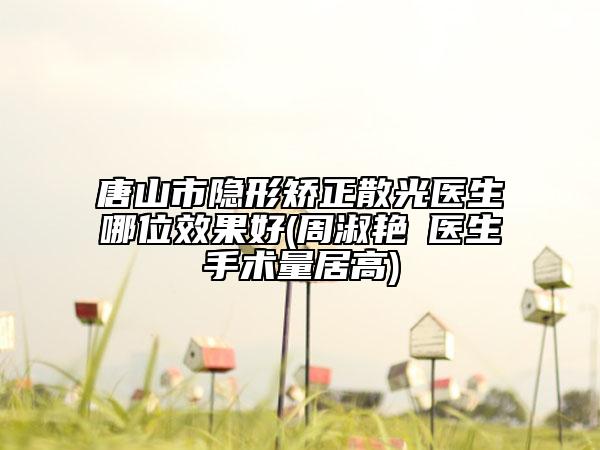 唐山市隱形矯正散光醫(yī)生哪位效果好(周淑艷?醫(yī)生手術(shù)量居高)