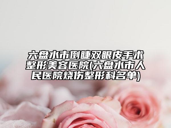 六盤水市倒睫雙眼皮手術整形美容醫(yī)院(六盤水市人民醫(yī)院燒傷整形科名單)