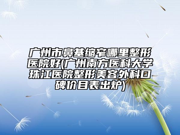 廣州市鼻基縮窄哪里整形醫(yī)院好(廣州南方醫(yī)科大學珠江醫(yī)院整形美容外科口碑價目表出爐)