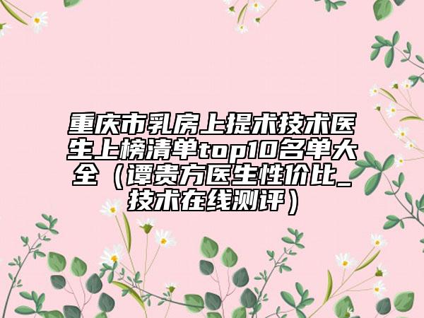 重慶市乳房上提術技術醫(yī)生上榜清單top10名單大全(譚貴方醫(yī)生性價比_技術在線測評)