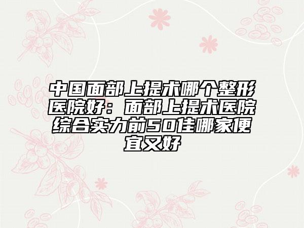 中國(guó)面部上提術(shù)哪個(gè)整形醫(yī)院好:面部上提術(shù)醫(yī)院綜合實(shí)力前50佳哪家便宜又好