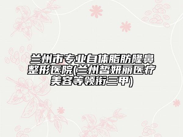 蘭州市專業(yè)自體脂肪隆鼻整形醫(yī)院(蘭州皙妍麗醫(yī)療美容等領(lǐng)銜三甲)