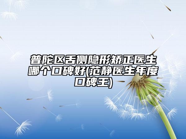 普陀區(qū)舌側(cè)隱形矯正醫(yī)生哪個口碑好(范靜醫(yī)生年度口碑王)