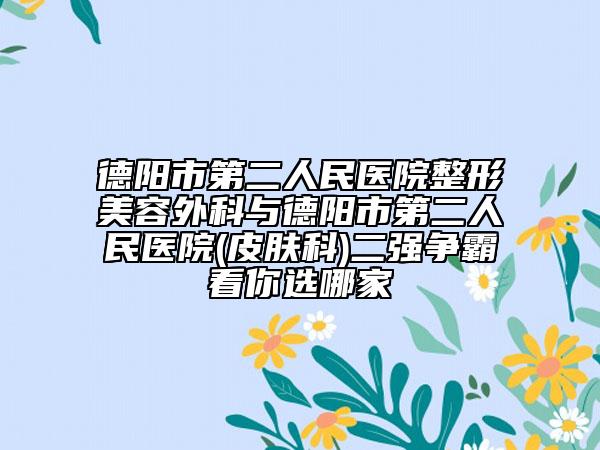 德陽市第二人民醫(yī)院整形美容外科與德陽市第二人民醫(yī)院(皮膚科)二強爭霸看你選哪家