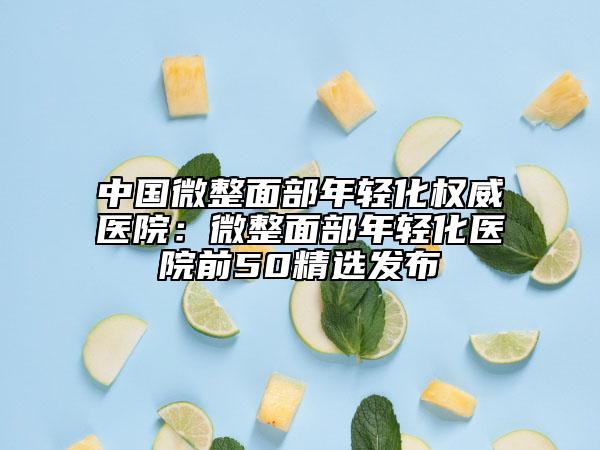 中國微整面部年輕化權威醫(yī)院:微整面部年輕化醫(yī)院前50精選發(fā)布
