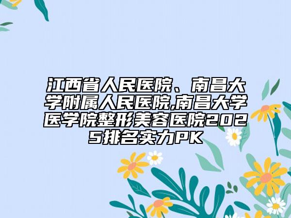 江西省人民醫(yī)院、南昌大學(xué)附屬人民醫(yī)院,南昌大學(xué)醫(yī)學(xué)院整形美容醫(yī)院2025排名實(shí)力PK