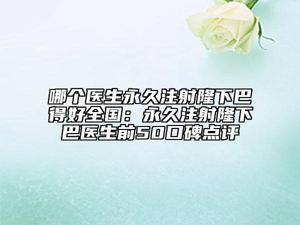哪個(gè)醫(yī)生永久注射隆下巴得好全國：永久注射隆下巴醫(yī)生前50口碑點(diǎn)評(píng)