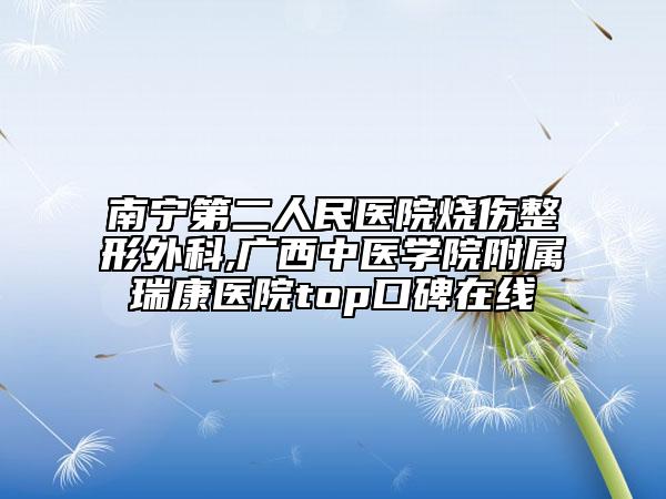 南寧第二人民醫(yī)院燒傷整形外科,廣西中醫(yī)學(xué)院附屬瑞康醫(yī)院top口碑在線(xiàn)