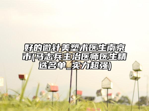 好的微針美塑術(shù)醫(yī)生南京市(馬志兵主治醫(yī)師醫(yī)生精選名單_實(shí)力超強(qiáng))