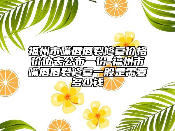 福州市嘴唇唇裂修復(fù)價格價位表公布一份-福州市嘴唇唇裂修復(fù)一般是需要多少錢