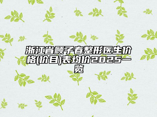 浙江省顧子春整形醫(yī)生價(jià)格(價(jià)目)表均價(jià)2025一覽