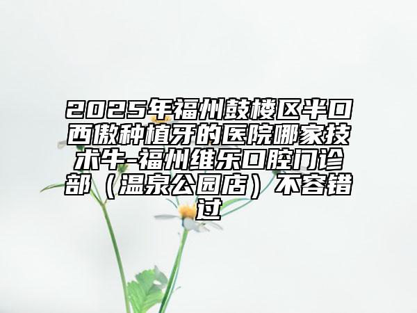 2025年福州鼓樓區(qū)半口西傲種植牙的醫(yī)院哪家技術(shù)牛-福州維樂(lè)口腔門診部(溫泉公園店)不容錯(cuò)過(guò)