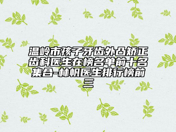 溫嶺市孩子牙齒外凸矯正齒科醫(yī)生在榜名單前十名集合-林帆醫(yī)生排行榜前三