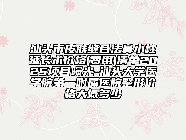 汕頭市皮膚縫合法鼻小柱延長(zhǎng)術(shù)價(jià)格(費(fèi)用)清單2025項(xiàng)目曝光-汕頭大學(xué)醫(yī)學(xué)院第一附屬醫(yī)院整形價(jià)格大概多少