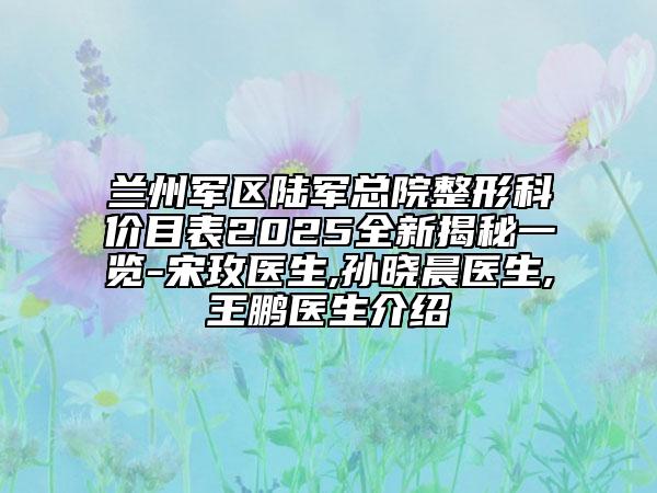 蘭州軍區(qū)陸軍總院整形科價目表2025全新揭秘一覽-宋玫醫(yī)生,孫曉晨醫(yī)生,王鵬醫(yī)生介紹