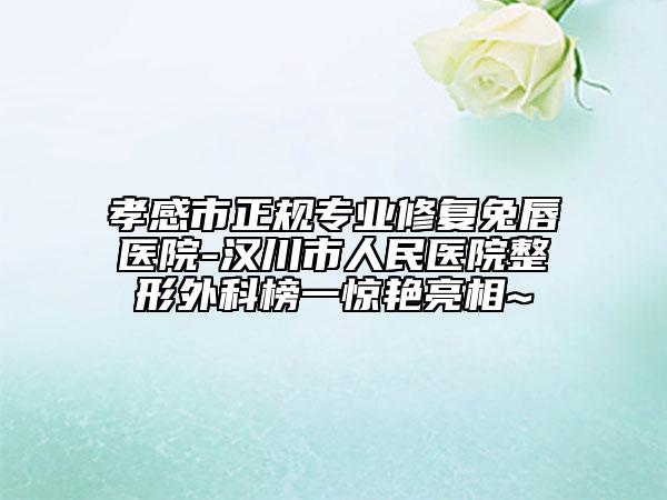 孝感市正規(guī)專業(yè)修復(fù)兔唇醫(yī)院-漢川市人民醫(yī)院整形外科榜一驚艷亮相~