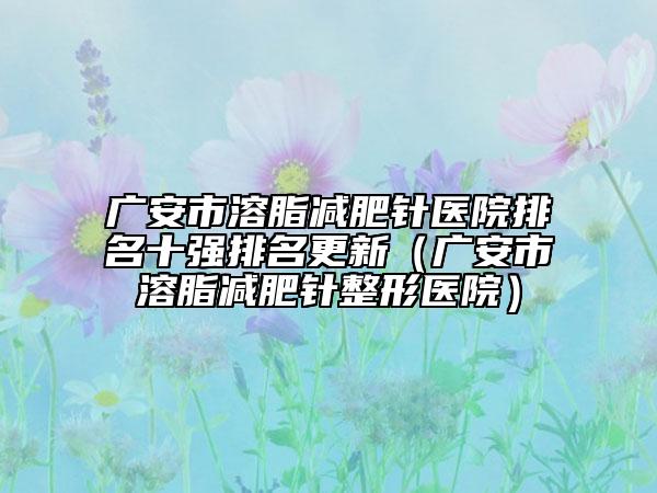 廣安市溶脂減肥針醫(yī)院排名十強(qiáng)排名更新（廣安市溶脂減肥針整形醫(yī)院）