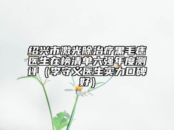 紹興市激光除治療黑毛痣醫(yī)生在榜清單六強(qiáng)年度測(cè)評(píng)（李守義醫(yī)生實(shí)力口碑好）