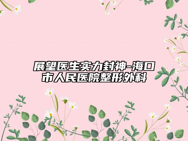 展望醫(yī)生實力封神-?？谑腥嗣襻t(yī)院整形外科