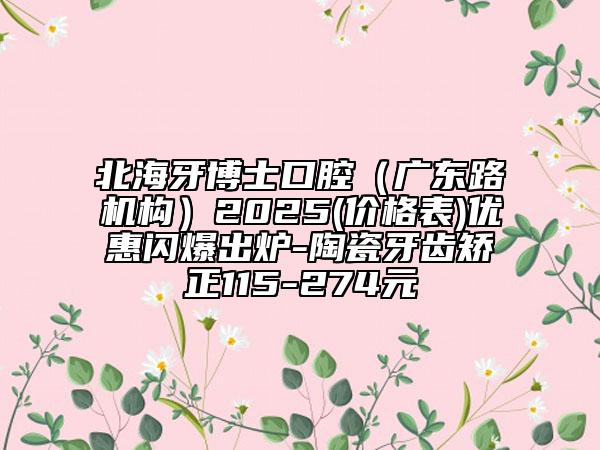 北海牙博士口腔(廣東路機構(gòu))2025(價格表)優(yōu)惠閃爆出爐-陶瓷牙齒矯正115-274元