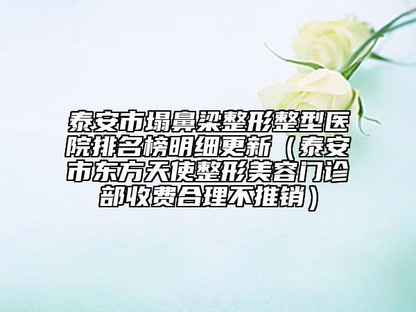 泰安市塌鼻梁整形整型醫(yī)院排名榜明細(xì)更新(泰安市東方天使整形美容門(mén)診部收費(fèi)合理不推銷(xiāo))