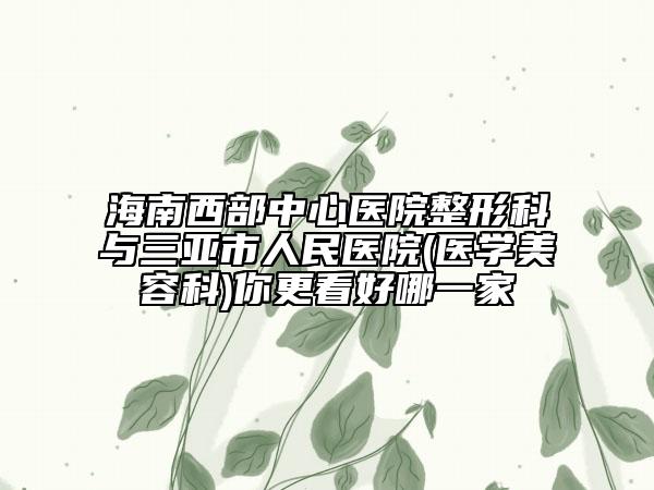 海南西部中心醫(yī)院整形科與三亞市人民醫(yī)院(醫(yī)學美容科)你更看好哪一家