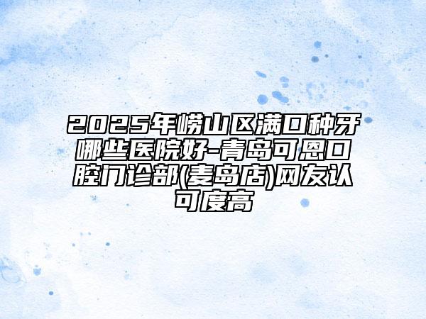 2025年嶗山區(qū)滿口種牙哪些醫(yī)院好-青島可恩口腔門診部(麥島店)網(wǎng)友認(rèn)可度高